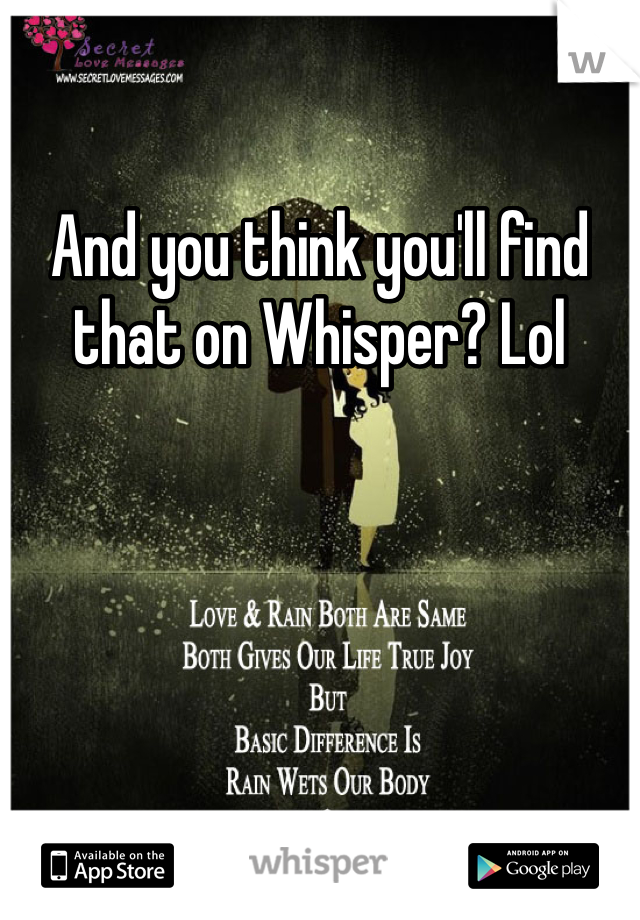 And you think you'll find that on Whisper? Lol