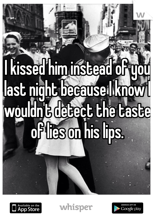 I kissed him instead of you last night because I know I wouldn't detect the taste of lies on his lips.