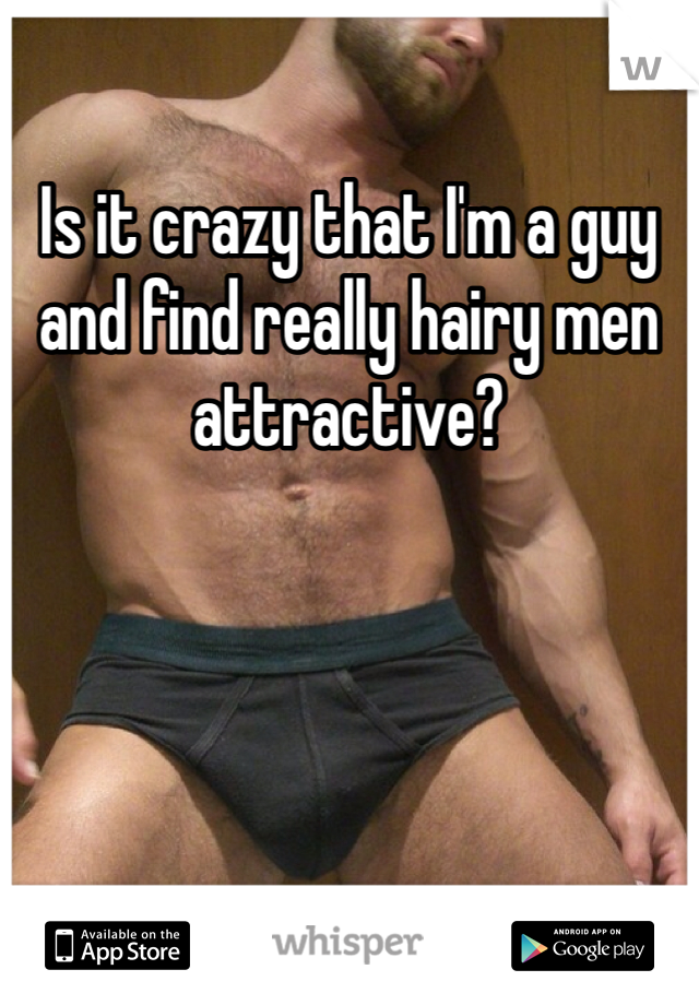 Is it crazy that I'm a guy and find really hairy men attractive?