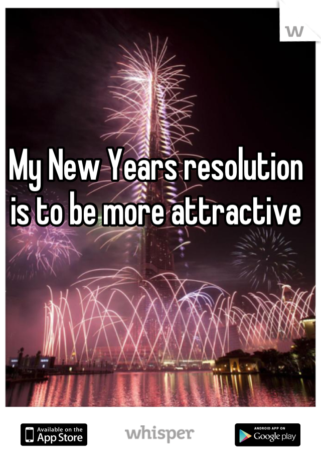 My New Years resolution is to be more attractive
