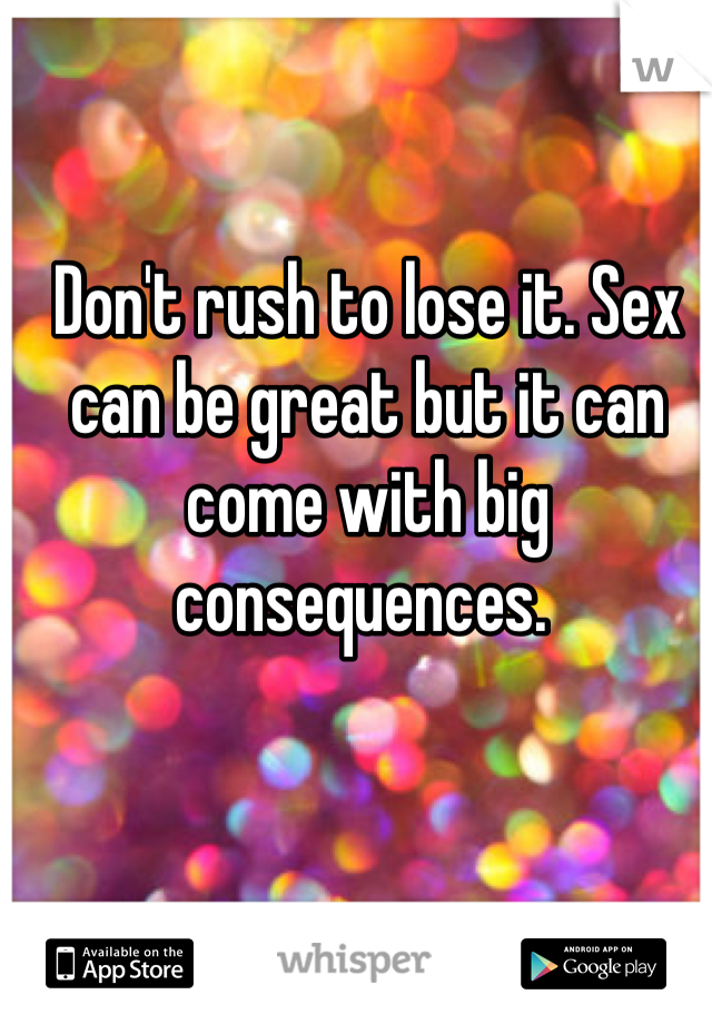 Don't rush to lose it. Sex can be great but it can come with big consequences. 