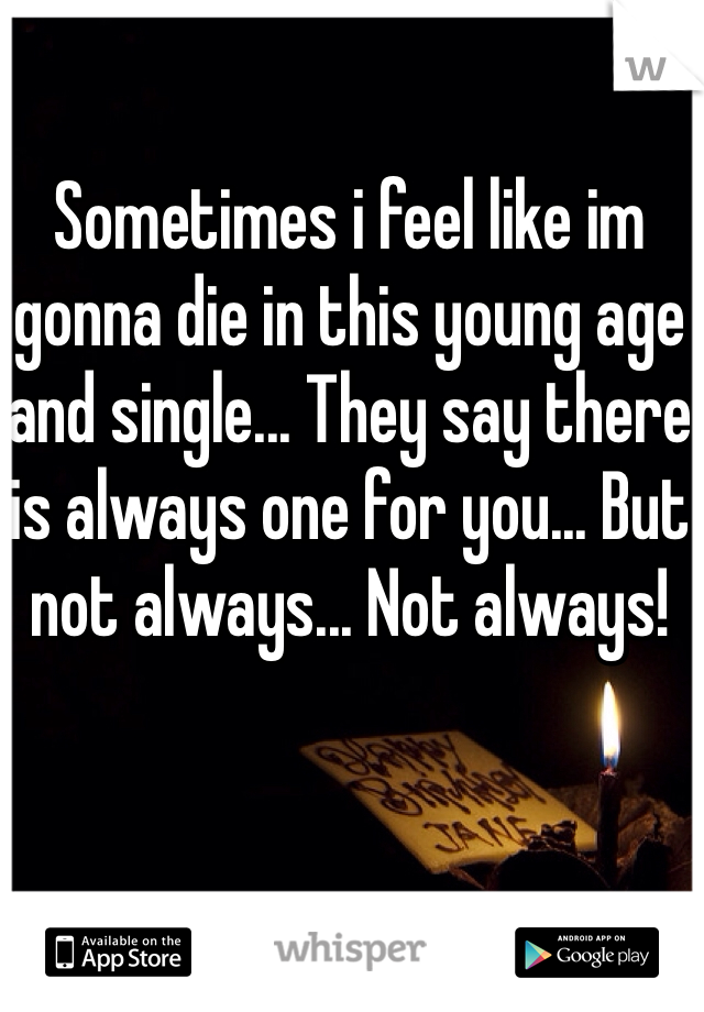 Sometimes i feel like im gonna die in this young age and single... They say there is always one for you... But not always... Not always!