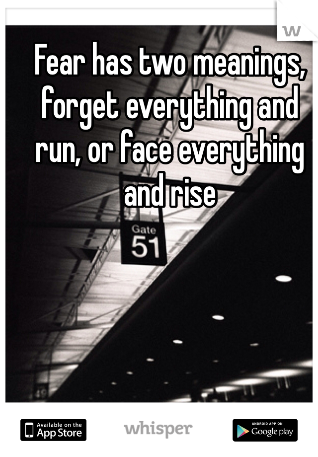 Fear has two meanings, forget everything and run, or face everything and rise 