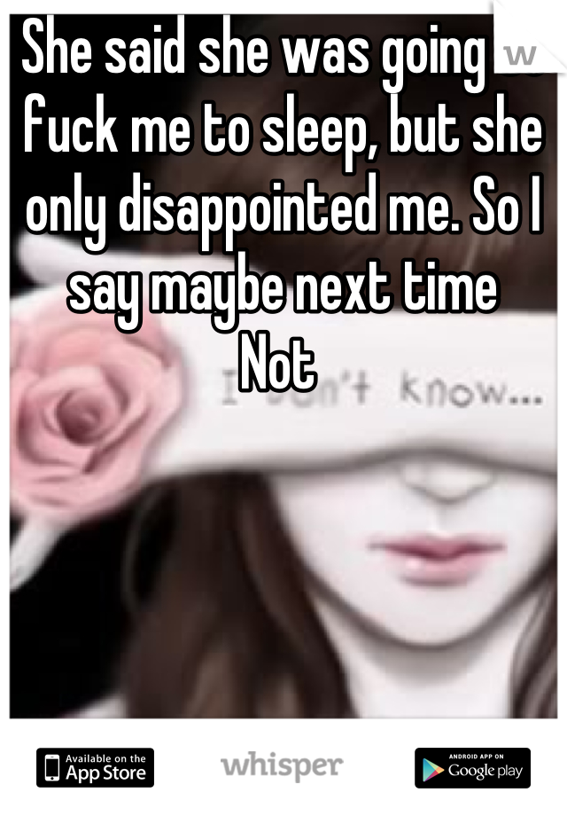 She said she was going to fuck me to sleep, but she only disappointed me. So I say maybe next time
Not 