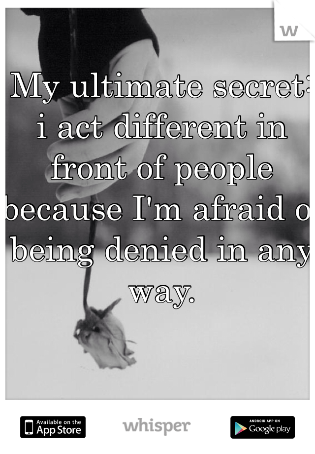 My ultimate secret: i act different in front of people because I'm afraid of being denied in any way. 