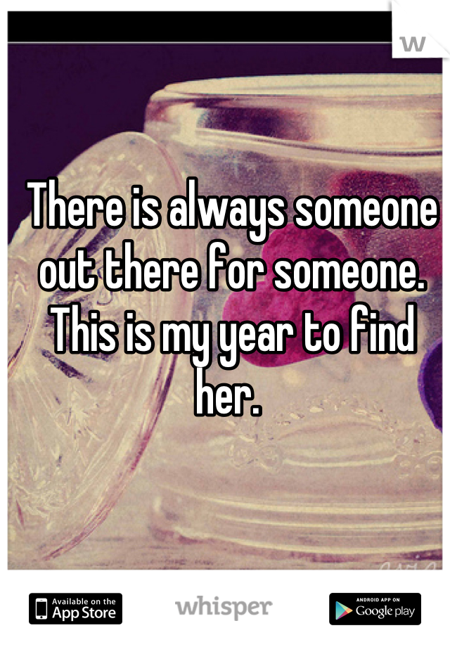 There is always someone out there for someone. This is my year to find her. 