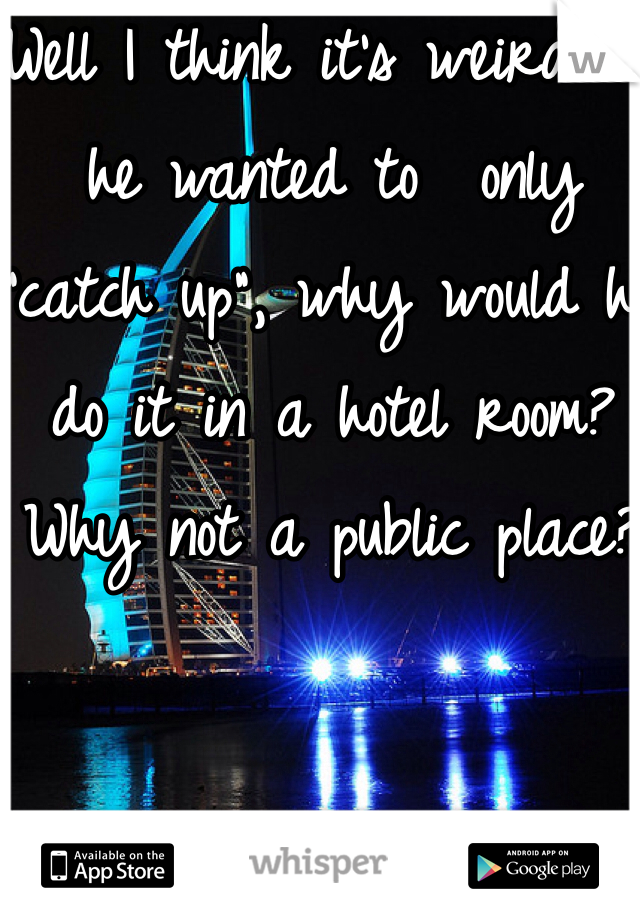 Well I think it's weird...if he wanted to  only "catch up", why would he do it in a hotel room? Why not a public place?