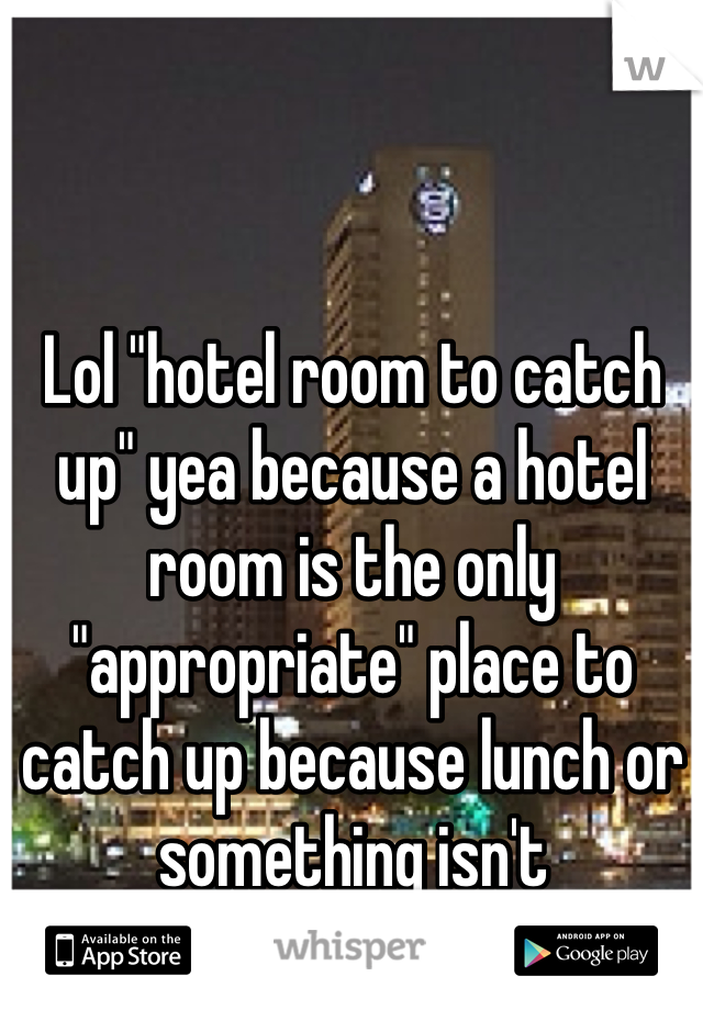 Lol "hotel room to catch up" yea because a hotel room is the only "appropriate" place to catch up because lunch or something isn't 