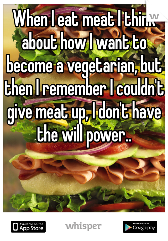 When I eat meat I think about how I want to become a vegetarian, but then I remember I couldn't give meat up, I don't have the will power..