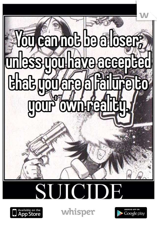 You can not be a loser; unless you have accepted that you are a failure to your' own reality. 