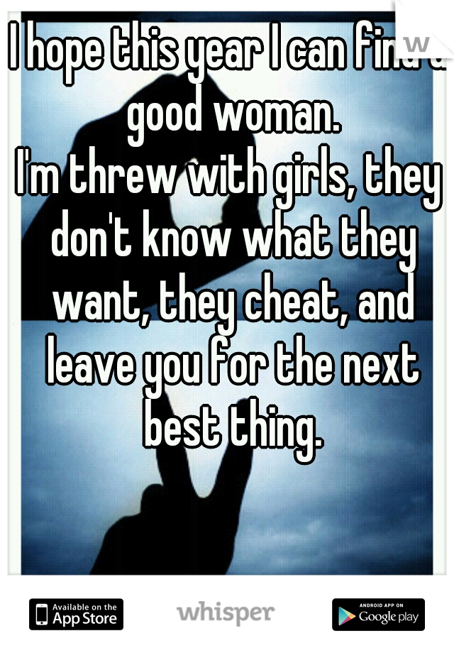 I hope this year I can find a good woman.


I'm threw with girls, they don't know what they want, they cheat, and leave you for the next best thing.