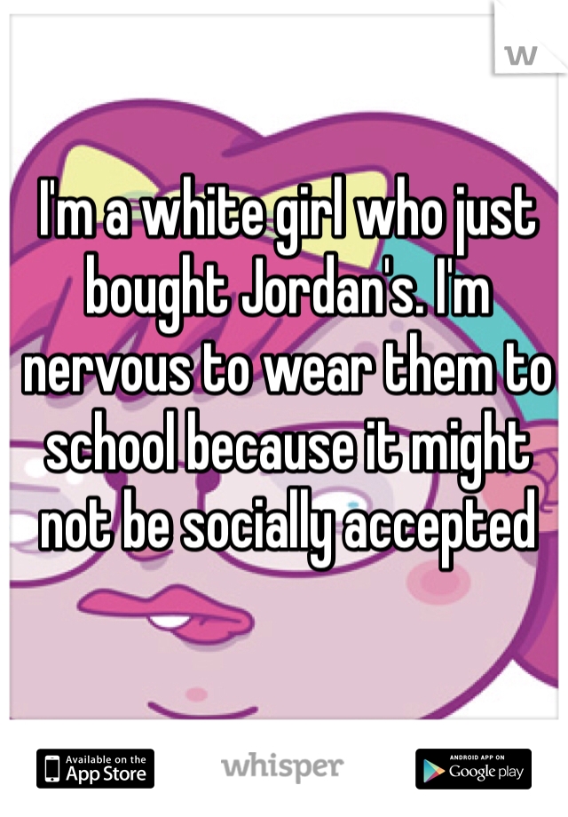 I'm a white girl who just bought Jordan's. I'm nervous to wear them to school because it might not be socially accepted