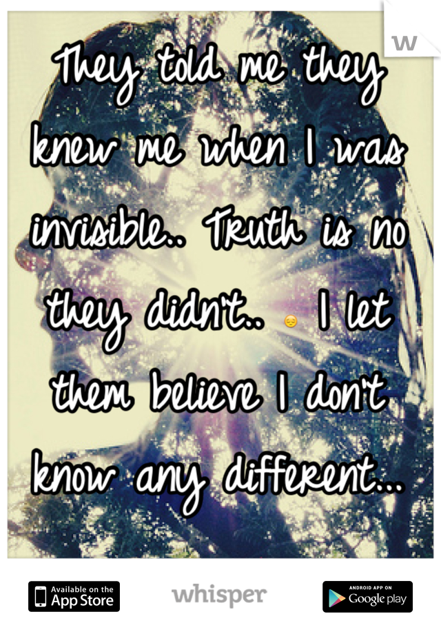 They told me they knew me when I was invisible.. Truth is no they didn't.. 😔 I let them believe I don't know any different...