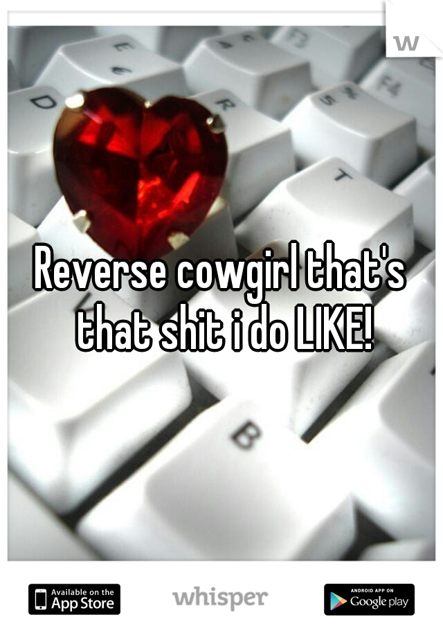 Reverse cowgirl that's that shit i do LIKE!