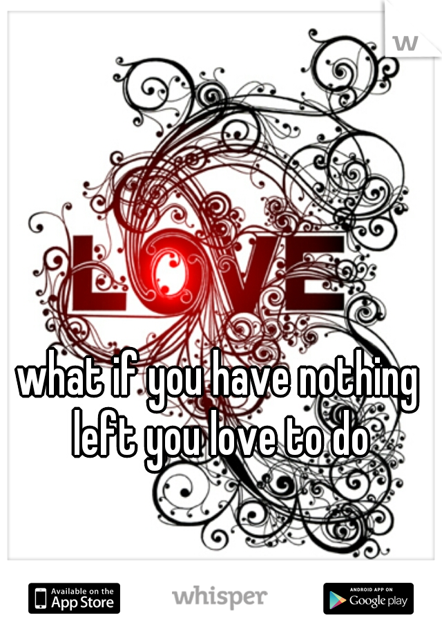 what if you have nothing left you love to do