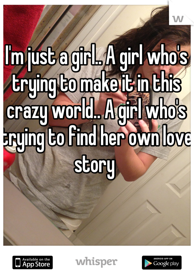 I'm just a girl.. A girl who's trying to make it in this crazy world.. A girl who's trying to find her own love story 