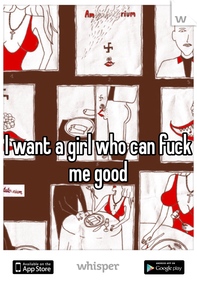 I want a girl who can fuck me good