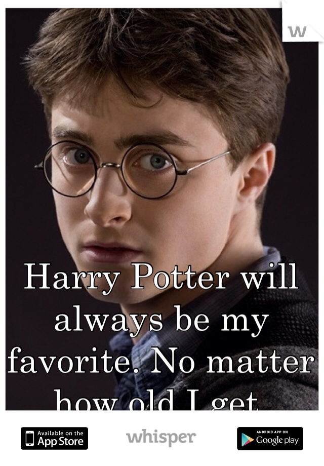 Harry Potter will always be my favorite. No matter how old I get.