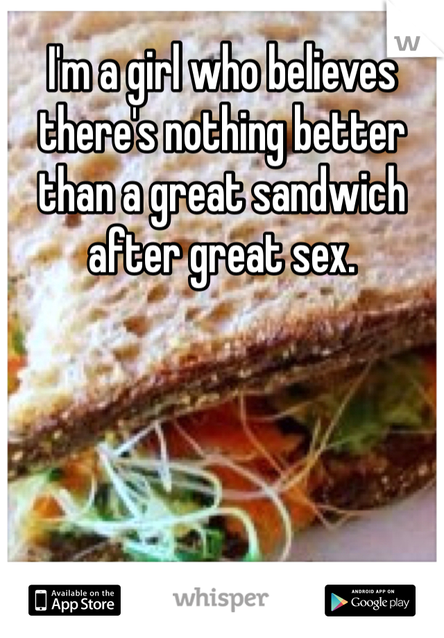 I'm a girl who believes there's nothing better than a great sandwich after great sex.