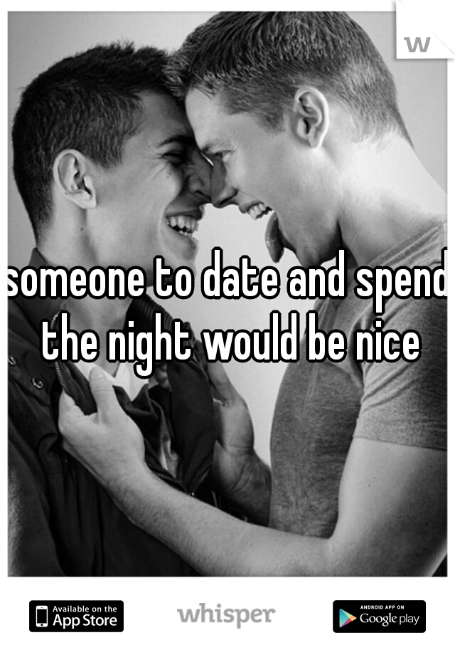 someone to date and spend the night would be nice