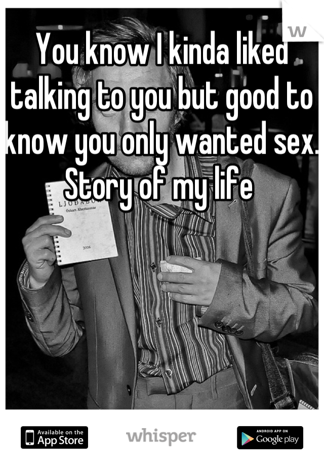 You know I kinda liked talking to you but good to know you only wanted sex. Story of my life 