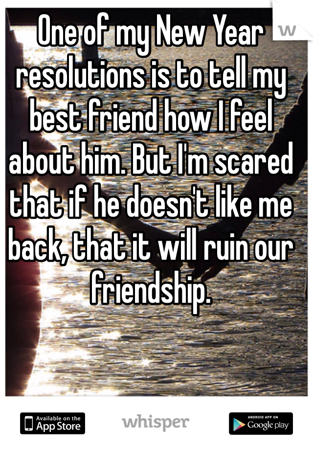 One of my New Year resolutions is to tell my best friend how I feel about him. But I'm scared that if he doesn't like me back, that it will ruin our friendship. 