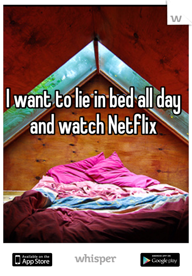 I want to lie in bed all day and watch Netflix 