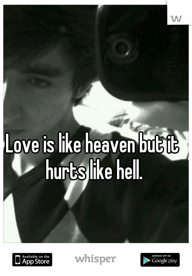 Love is like heaven but it hurts like hell.