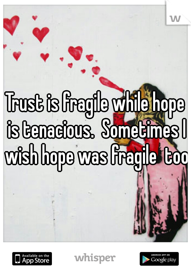 Trust is fragile while hope is tenacious.  Sometimes I wish hope was fragile  too