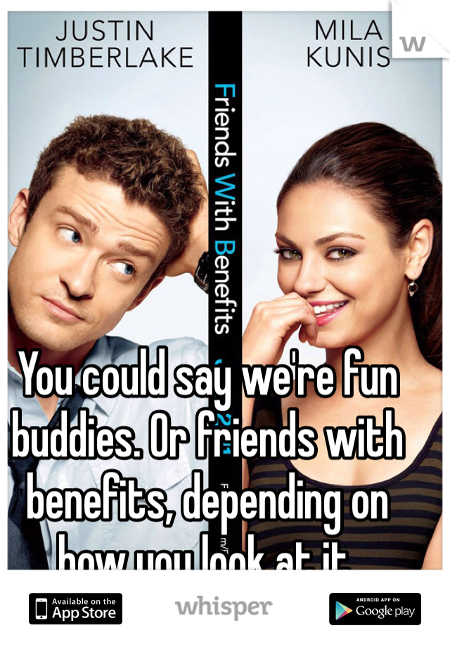 You could say we're fun buddies. Or friends with benefits, depending on how you look at it.