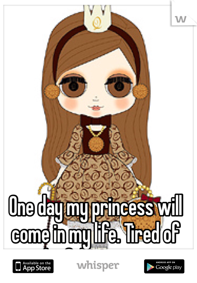 One day my princess will come in my life. Tired of the fake women.