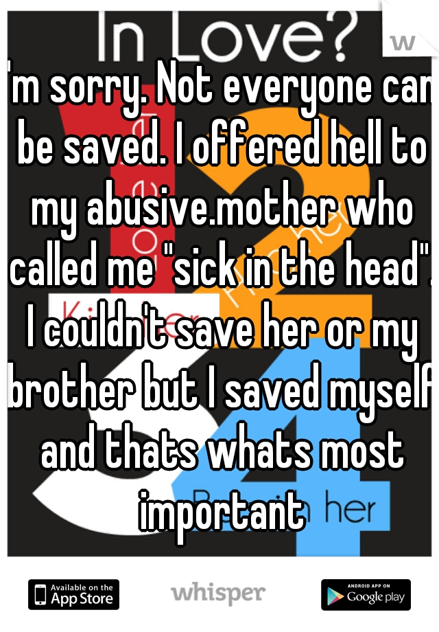 I'm sorry. Not everyone can be saved. I offered hell to my abusive.mother who called me "sick in the head". I couldn't save her or my brother but I saved myself and thats whats most important