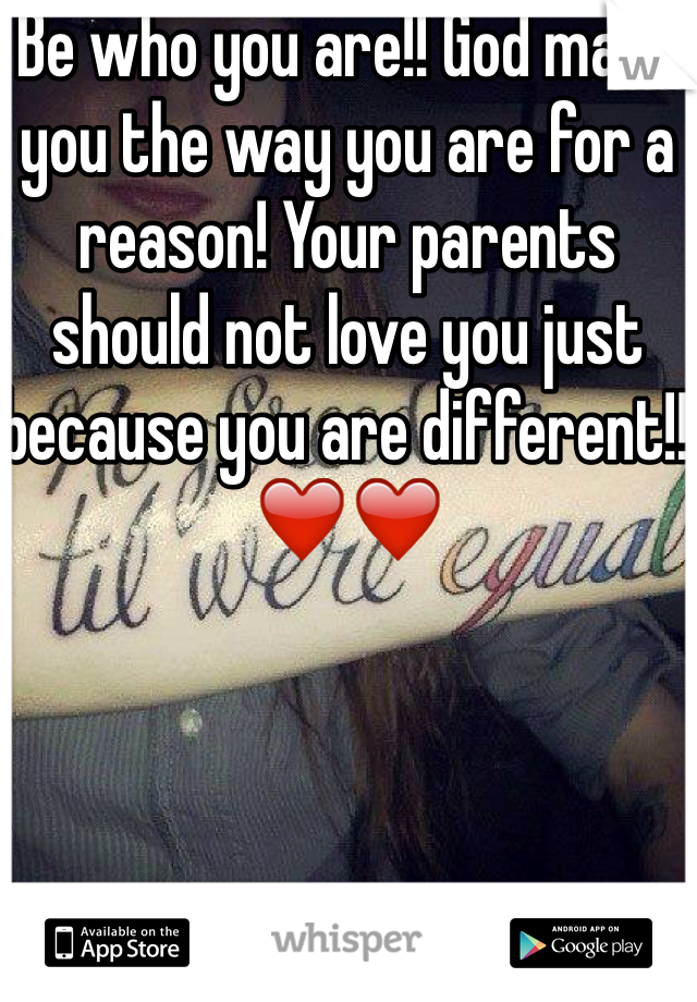 Be who you are!! God made you the way you are for a reason! Your parents should not love you just because you are different!! ❤️❤️