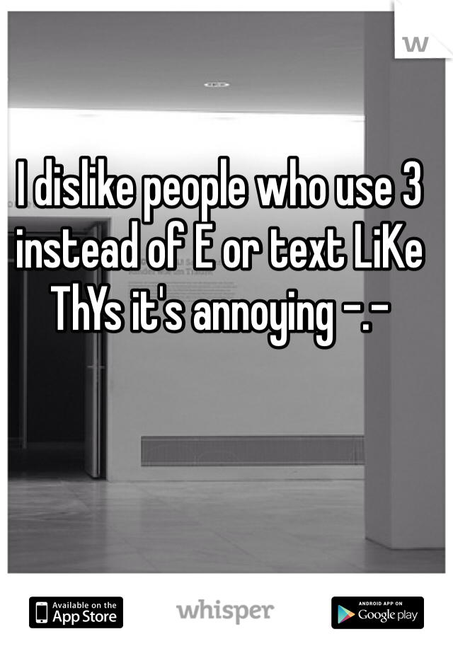 I dislike people who use 3 instead of E or text LiKe ThYs it's annoying -.-