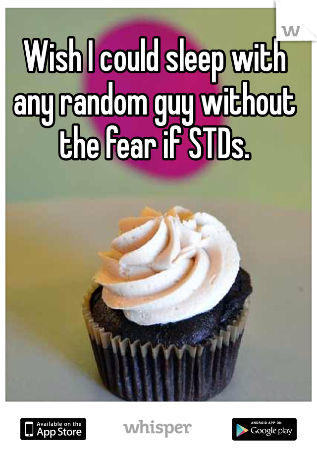 Wish I could sleep with any random guy without the fear if STDs. 