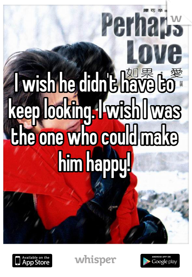 I wish he didn't have to keep looking. I wish I was the one who could make him happy!