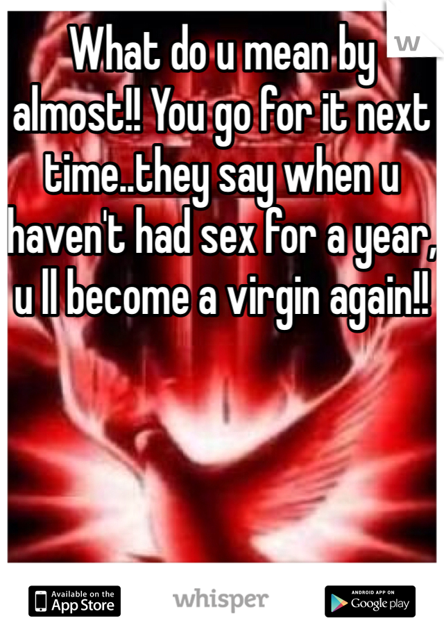 What do u mean by almost!! You go for it next time..they say when u haven't had sex for a year, u ll become a virgin again!!