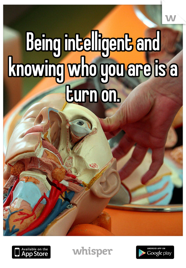 Being intelligent and knowing who you are is a turn on. 