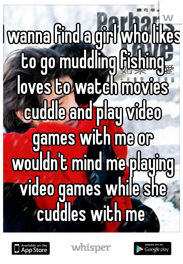 I wanna find a girl who likes to go muddling fishing loves to watch movies cuddle and play video games with me or wouldn't mind me playing video games while she cuddles with me 