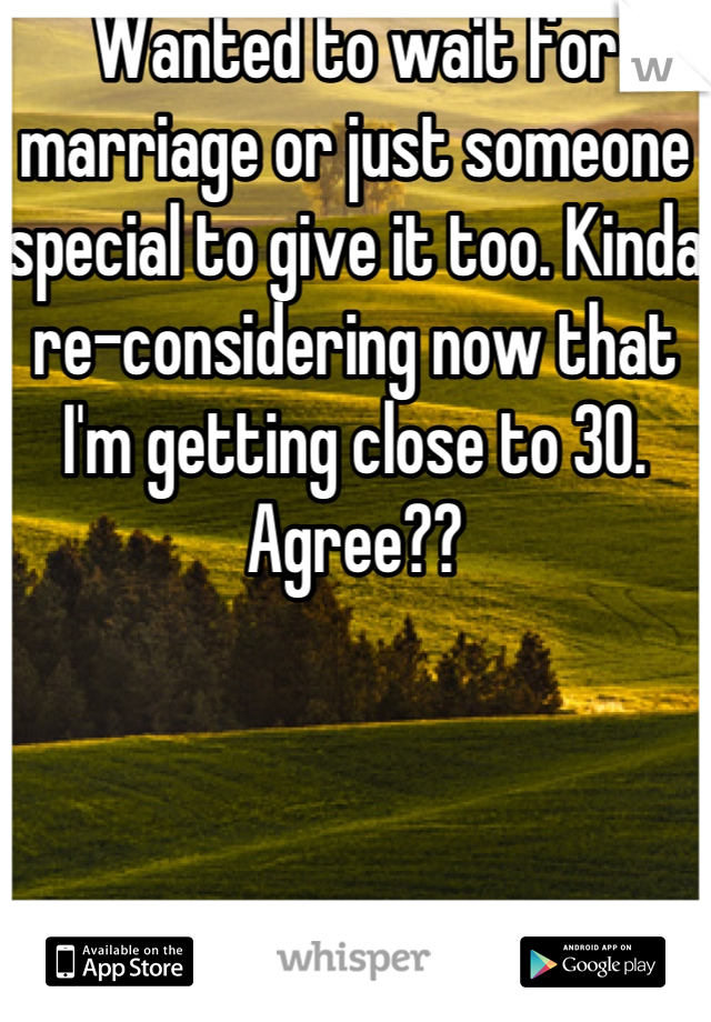 Wanted to wait for marriage or just someone special to give it too. Kinda re-considering now that I'm getting close to 30. Agree??