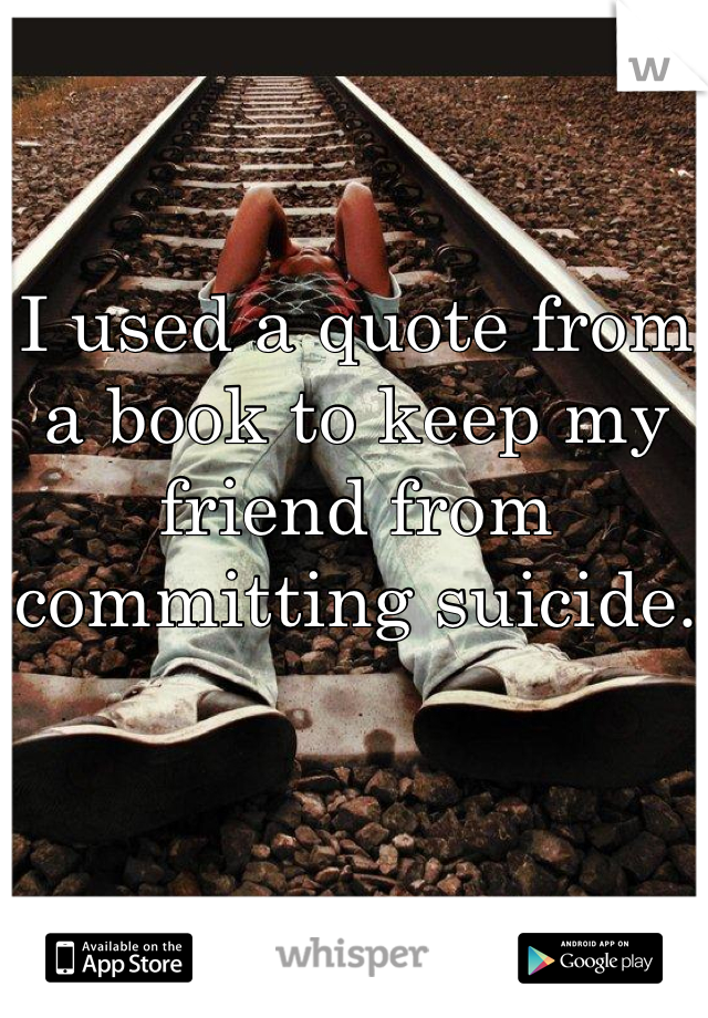 I used a quote from a book to keep my friend from committing suicide.