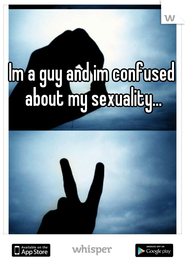 Im a guy and im confused about my sexuality...