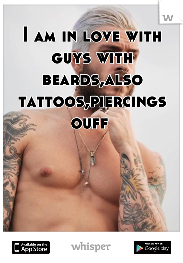 I am in love with guys with beards,also tattoos,piercings ouff 