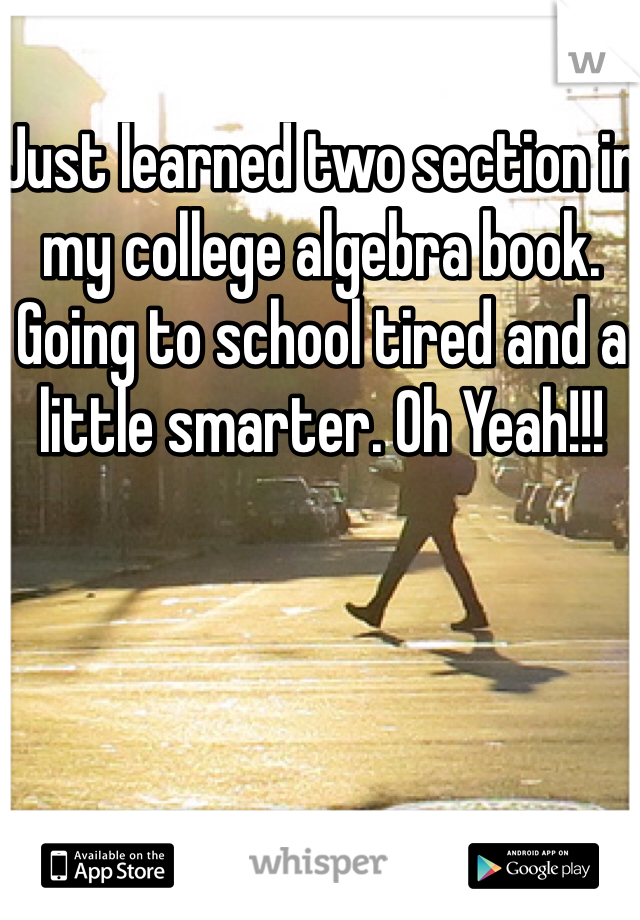 Just learned two section in my college algebra book. Going to school tired and a little smarter. Oh Yeah!!!