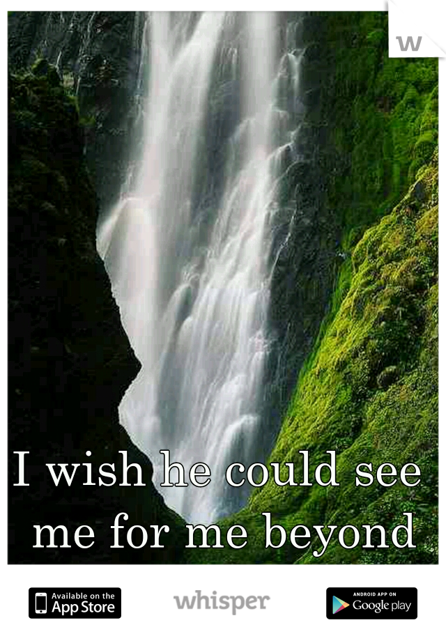 I wish he could see me for me beyond the flaws.