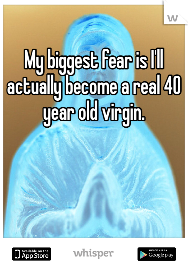 My biggest fear is I'll actually become a real 40 year old virgin. 