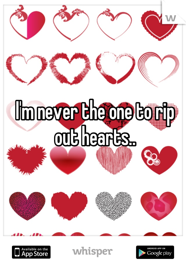 I'm never the one to rip out hearts..