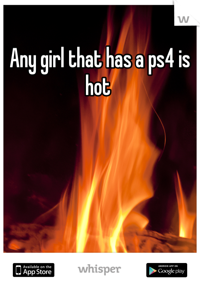 Any girl that has a ps4 is hot 