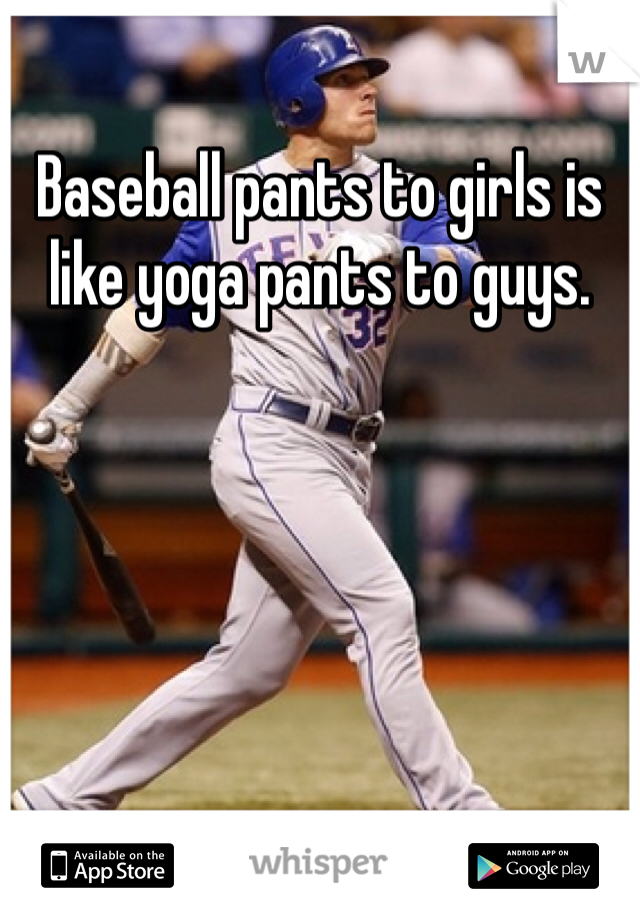 Baseball pants to girls is like yoga pants to guys.