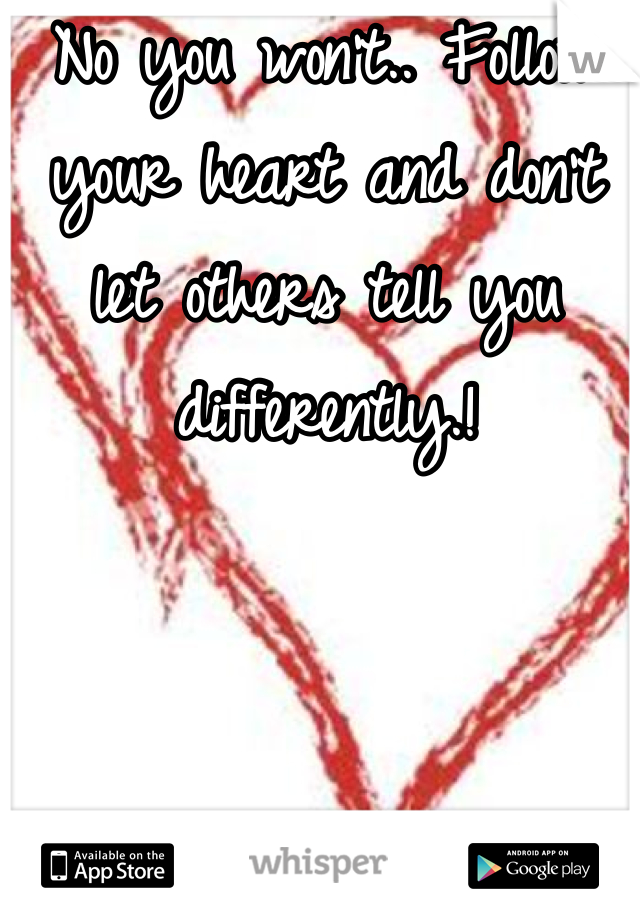 No you won't.. Follow your heart and don't let others tell you differently.!